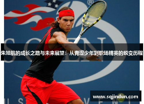 朱旭航的成长之路与未来展望:从青涩少年到职场精英的蜕变历程 朱旭航的成长之路与未来展望:从青涩少年到职场精英的蜕变历程