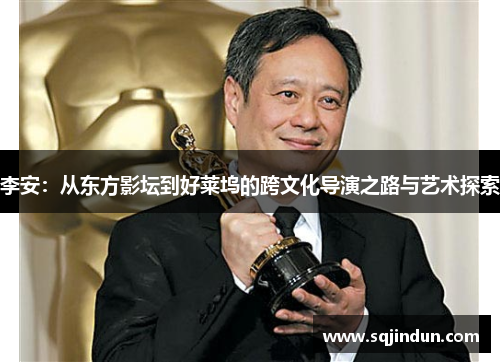 李安:从东方影坛到好莱坞的跨文化导演之路与艺术探索 李安:从东方影坛到好莱坞的跨文化导演之路与艺术探索