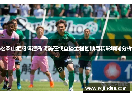 松本山雅对阵德岛漩涡在线直播全程回顾与精彩瞬间分析 松本山雅对阵德岛漩涡在线直播全程回顾与精彩瞬间分析