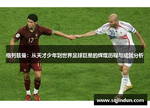 格列兹曼:从天才少年到世界足球巨星的辉煌历程与成就分析 格列兹曼:从天才少年到世界足球巨星的辉煌历程与成就分析
