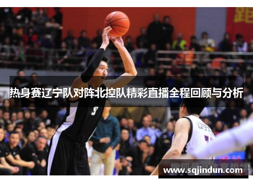 热身赛辽宁队对阵北控队精彩直播全程回顾与分析