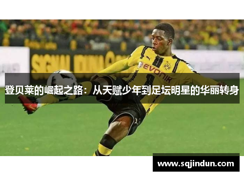 登贝莱的崛起之路：从天赋少年到足坛明星的华丽转身