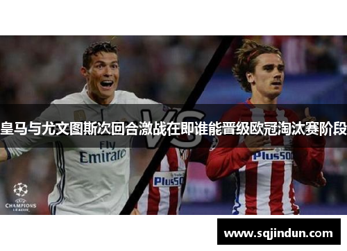 皇马与尤文图斯次回合激战在即谁能晋级欧冠淘汰赛阶段