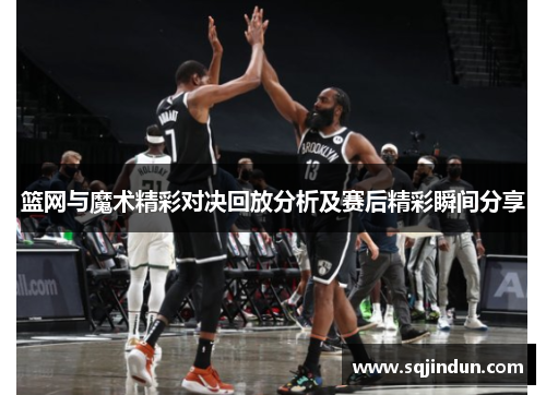 篮网与魔术精彩对决回放分析及赛后精彩瞬间分享