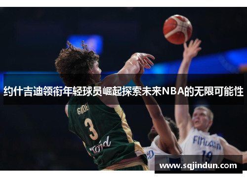 约什吉迪领衔年轻球员崛起探索未来NBA的无限可能性