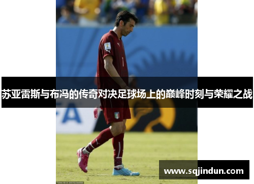 苏亚雷斯与布冯的传奇对决足球场上的巅峰时刻与荣耀之战